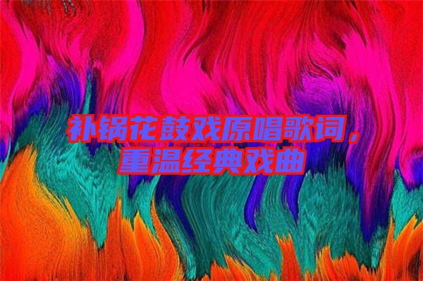 補鍋花鼓戲原唱歌詞,重溫經典戲曲