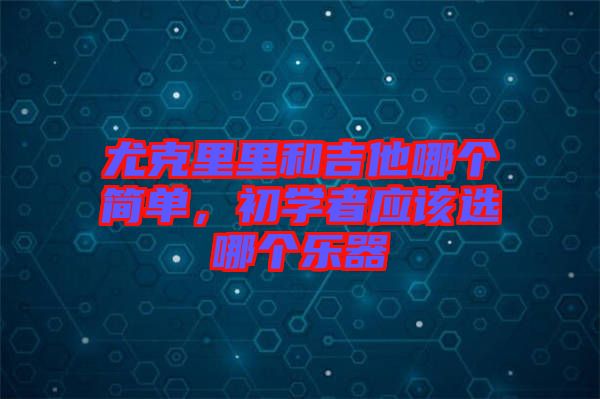 尤克里里和吉他哪個簡單,初學(xué)者應(yīng)該選哪個樂器