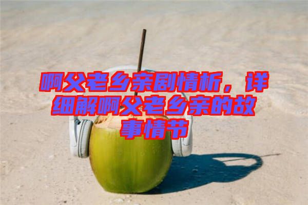 啊父老鄉親劇情析,詳細解啊父老鄉親的故事情節