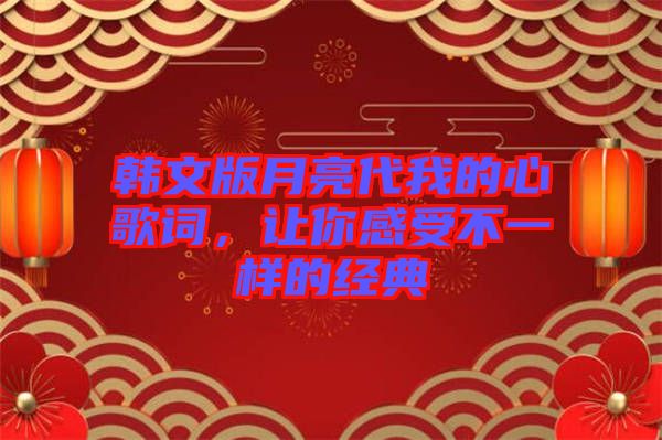 韓文版月亮代我的心歌詞,讓你感受不一樣的經(jīng)典