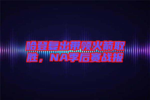 哈登復(fù)出帶領(lǐng)火箭取勝,NA季后賽戰(zhàn)報