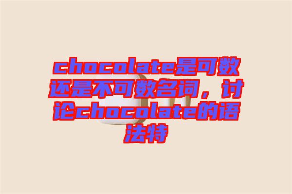 chocolate是可數還是不可數名詞,討論chocolate的語法特
