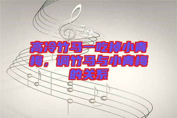 高冷竹馬一吃掉小青梅,調(diào)竹馬與小青梅的關系