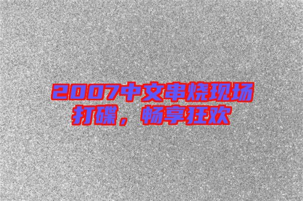 2007中文串燒現(xiàn)場(chǎng)打碟,暢享狂歡