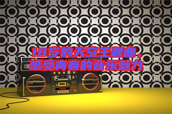 18歲的天空主題曲,感受青春的音樂魅力