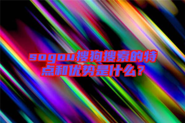 sogou搜狗搜索的特點和優勢是什么?
