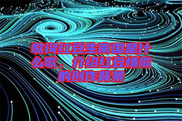 歌詞紅豆生南國是什么歌,介紹紅豆情歌的創(chuàng)作背景