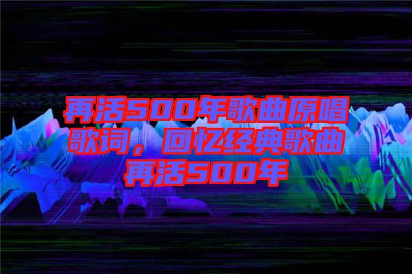 再活500年歌曲原唱歌詞,回憶經典歌曲再活500年