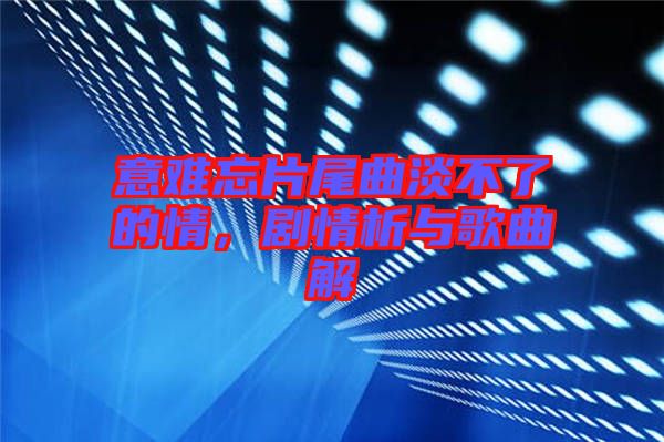 意難忘片尾曲淡不了的情,劇情析與歌曲解