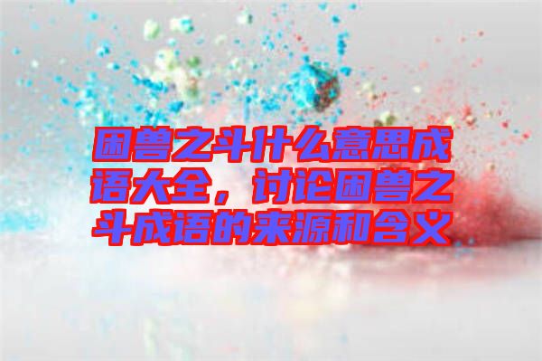 困獸之斗什么意思成語大全，討論困獸之斗成語的來源和含義