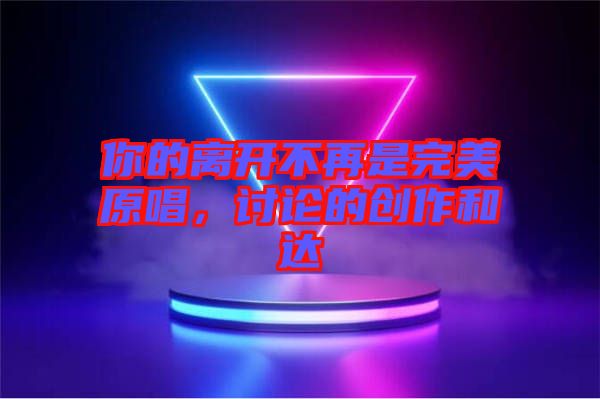 你的離開(kāi)不再是完美原唱,討論的創(chuàng)作和達(dá)