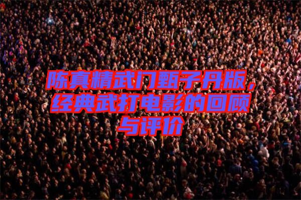 陳真精武門甄子丹版,經典武打電影的回顧與評價