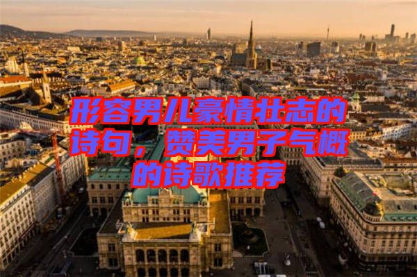 形容男兒豪情壯志的詩(shī)句,贊美男子氣概的詩(shī)歌推薦