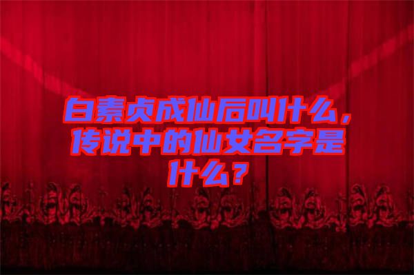 白素貞成仙后叫什么,傳說中的仙女名字是什么?