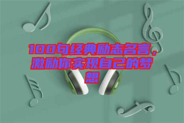 100句經典勵志名言,激勵你實現自己的夢想