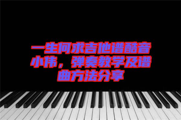 一生何求吉他譜酷音小偉,彈奏教學及譜曲方法分享