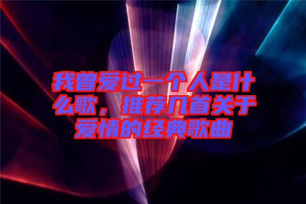 我曾愛過一個人是什么歌,推薦幾首關于愛情的經典歌曲
