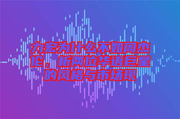 力宏為什么不如周杰倫,析兩位華語巨星的風(fēng)格與市場現(xiàn)