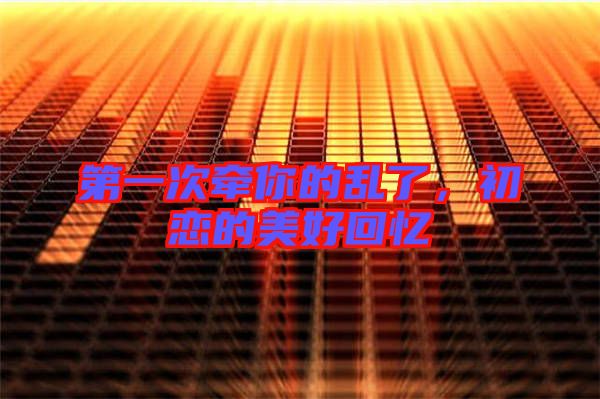第一次牽你的亂了，初戀的美好回憶
