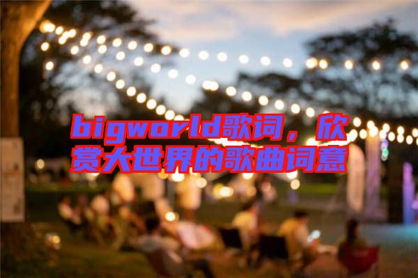 bigworld歌詞,欣賞大世界的歌曲詞意