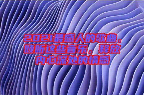 2021最感人的歌曲,傾聽這些音樂,釋放內心深處的情感