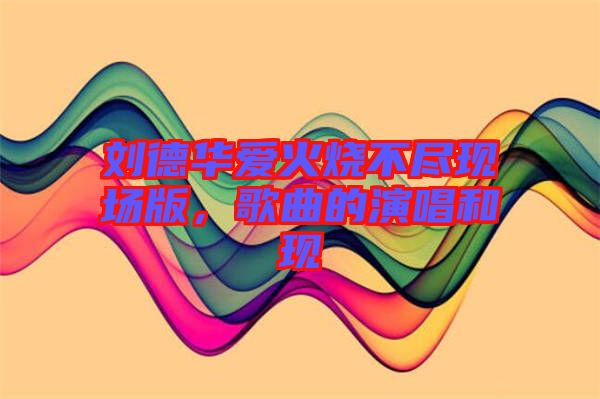 劉德華愛火燒不盡現(xiàn)場(chǎng)版,歌曲的演唱和現(xiàn)
