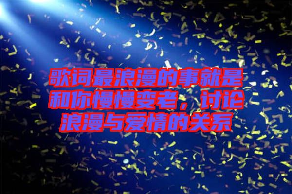 歌詞最浪漫的事就是和你慢慢變老，討論浪漫與愛情的關系