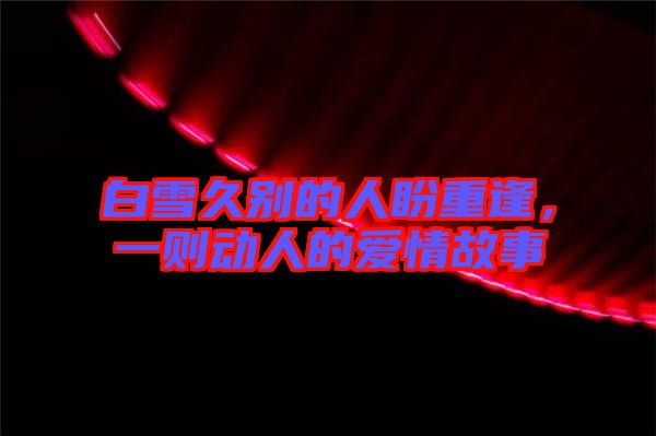 白雪久別的人盼重逢,一則動(dòng)人的愛情故事