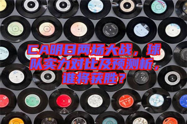 CA明日兩場大戰,球隊實力對比及預測析,誰將獲勝?