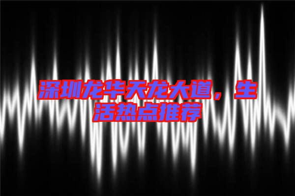 深圳龍華天龍大道,生活熱點推薦