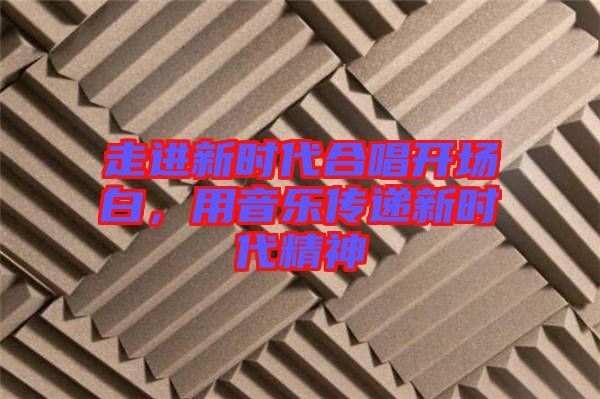 走進新時代合唱開場白,用音樂傳遞新時代精神
