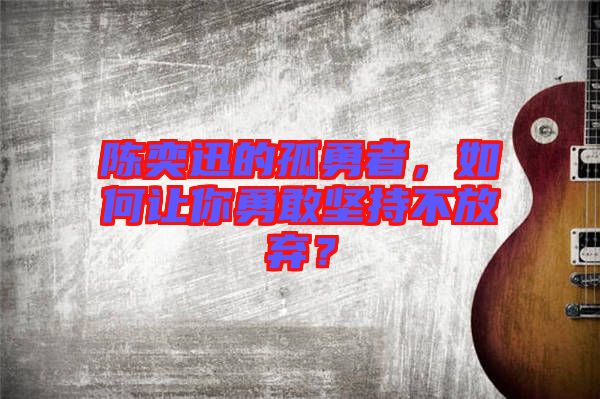 陳奕迅的孤勇者,如何讓你勇敢堅持不放棄?