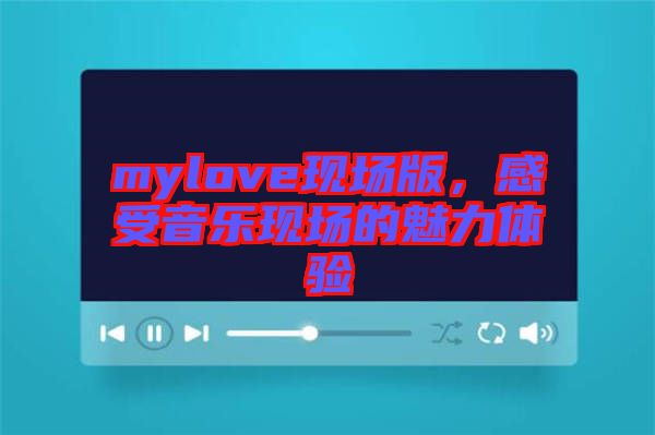 mylove現(xiàn)場版,感受音樂現(xiàn)場的魅力體驗