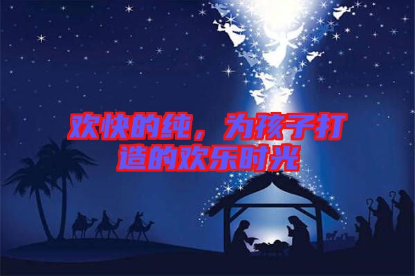 歡快的純,為孩子打造的歡樂時(shí)光