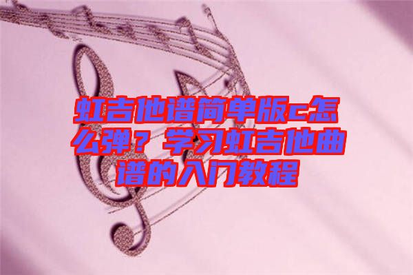 虹吉他譜簡單版c怎么彈?學(xué)習(xí)虹吉他曲譜的入門教程