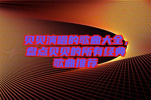 貝貝演唱的歌曲大全,盤點(diǎn)貝貝的所有經(jīng)典歌曲推薦