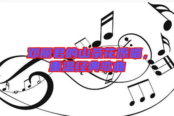 鄧麗君的山茶花原唱,重溫經典歌曲