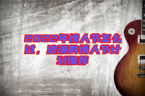 2022年情人節怎么過,浪漫的情人節計劃推薦