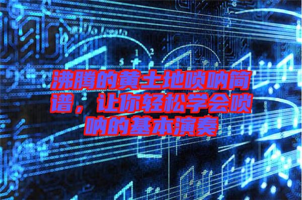 沸騰的黃土地嗩吶簡譜，讓你輕松學會嗩吶的基本演奏