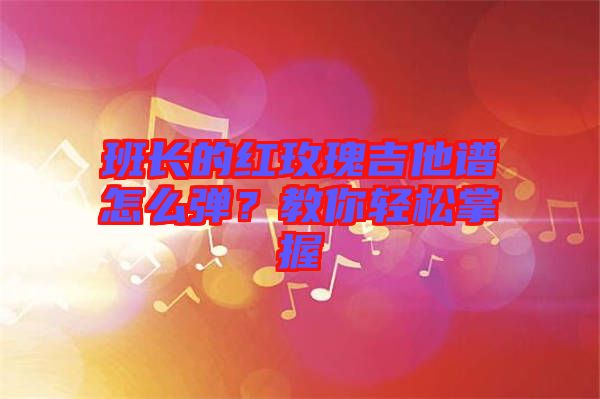 班長的紅玫瑰吉他譜怎么彈?教你輕松掌握