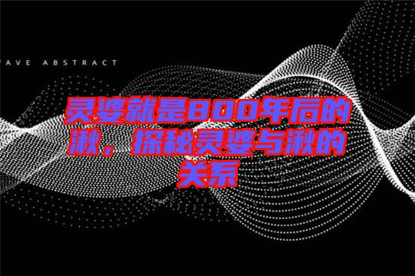 靈婆就是800年后的湫,探秘靈婆與湫的關(guān)系