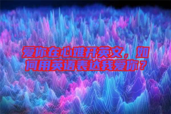 愛你在心難開英文,如何用英語表達我愛你?