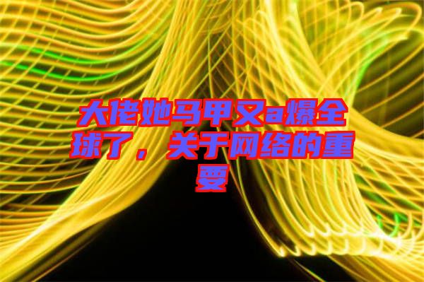 大佬她馬甲又a爆全球了,關(guān)于網(wǎng)絡(luò)的重要
