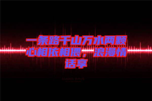 一條路千山萬水兩顆心相依相偎,浪漫情話享