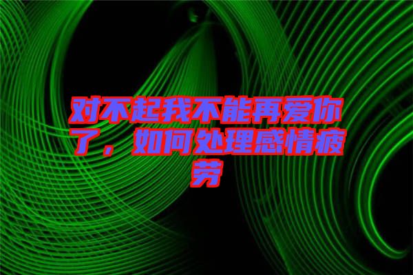 對不起我不能再愛你了,如何處理感情疲勞