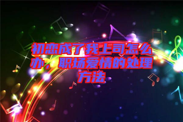 初戀成了我上司怎么辦,職場(chǎng)愛情的處理方法