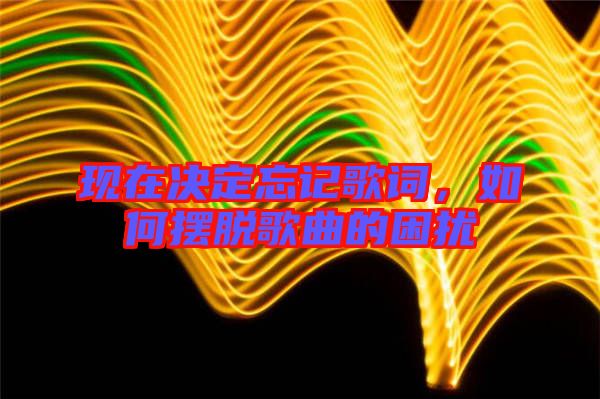 現在決定忘記歌詞,如何擺脫歌曲的困擾