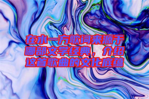 在水一方歌詞來源于哪部文學(xué)經(jīng)典,介紹這首歌曲的文化底蘊(yùn)