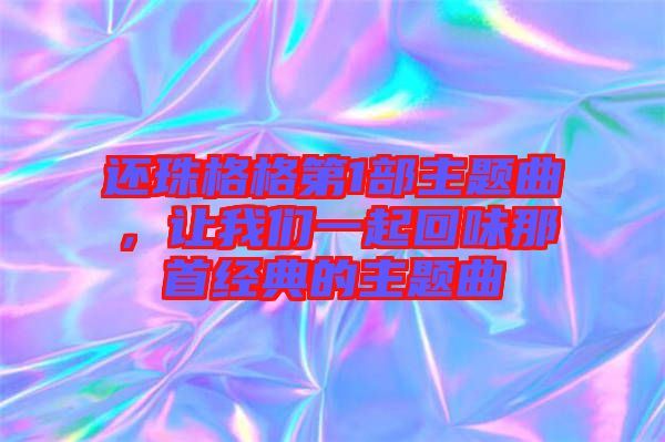 還珠格格第1部主題曲,讓我們一起回味那首經典的主題曲