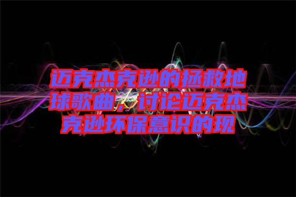 邁克杰克遜的拯救地球歌曲,討論邁克杰克遜環保意識的現